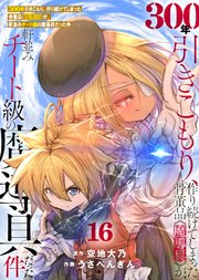 【特装版】300年引きこもり、作り続けてしまった骨董品《魔導具》が、軒並みチート級の魔導具だった件（16）