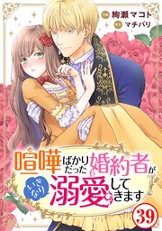喧嘩ばかりだった婚約者がいきなり溺愛してきます39