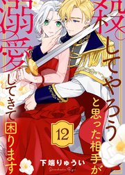 殺してやろうと思った相手が溺愛してきて困ります（12）