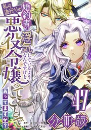 婚約者が浮気しているようなんですけど私は流行りの悪役令嬢ってことであってますか？【分冊版】47