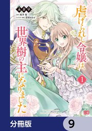 虐げられし令嬢は、世界樹の主になりました【分冊版】 9