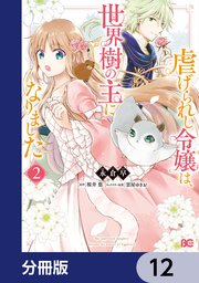 虐げられし令嬢は、世界樹の主になりました【分冊版】 12