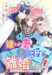 嫌われ妻は、英雄将軍と離婚したい! いきなり帰ってきて溺愛なんて信じません。 【連載版】