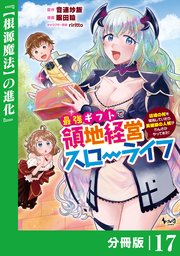 最強ギフトで領地経営スローライフ～辺境の村を開拓していたら英雄級の人材がわんさかやってきた！～【分冊版】（ノヴァコミックス）17