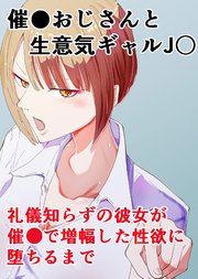 催〇おじさんと生意気ギャルJ〇 礼儀知らずの彼女が催〇で増幅した性欲に堕ちるまで