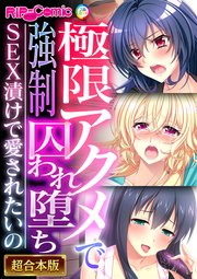 極限アクメで強制囚われ堕ち ～SEX漬けで愛されたいの～【超合本シリーズ】