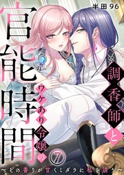 調香師とワケあり令嬢の官能時間～その香りが甘くミダラに私を誘う～(7)