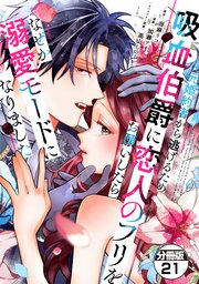 元婚約者から逃げるため吸血伯爵に恋人のフリをお願いしたら、なぜか溺愛モードになりました　分冊版（２１）