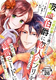 元婚約者から逃げるため吸血伯爵に恋人のフリをお願いしたら、なぜか溺愛モードになりました　分冊版（２６）