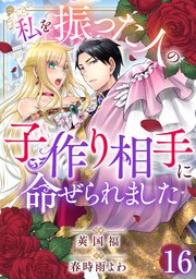 私を振った人の子作り相手に命ぜられました16