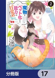 魔物をペット化する能力が目覚めました うちの子、可愛いけれど最強です！？【分冊版】　17