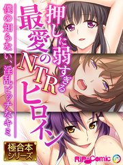 押しに弱すぎる最愛のNTRヒロイン ～僕の知らない、淫乱ビッチなキミ～【極合本シリーズ】