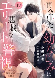 再会した幼なじみは悪戯なエリート警視～初心な同居がスタートしました～17