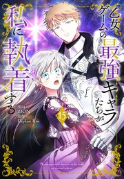 乙女ゲームの最強キャラたちが私に執着する【おまけ描き下ろし付き】 15巻