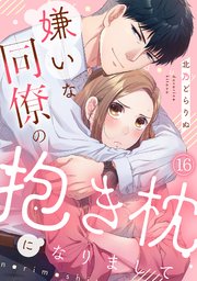 嫌いな同僚の抱き枕になりまして 16巻