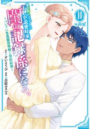 異世界トリップしたTL小説愛好家、閨の記録係になる。 ～ついでに生真面目宰相と契約結婚～ 分冊版（10）