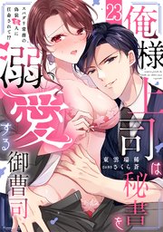 俺様上司は秘書を溺愛する御曹司～スパダリ常務の偽装恋人に任命されて!?俺様上司は秘書を溺愛する御曹司～スパダリ常務の偽装恋人に任命されて!? 23巻