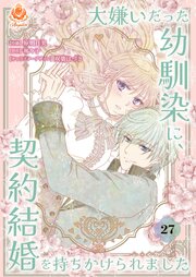 大嫌いだった幼馴染に、契約結婚を持ちかけられました【第27話】
