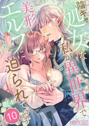 陰キャ処女な私が異世界で美形エルフに迫られてます 10巻