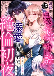 【ラブパルフェ】娼婦堕ち追放令嬢と冷酷騎士の溺愛すぎる絶倫初夜～愛重めの執愛で毎晩抱きつぶされています　16