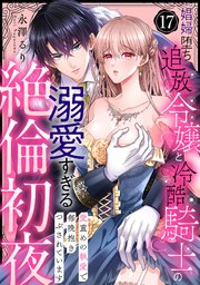 【ラブパルフェ】娼婦堕ち追放令嬢と冷酷騎士の溺愛すぎる絶倫初夜～愛重めの執愛で毎晩抱きつぶされています　17