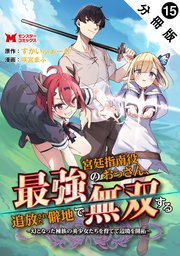 最強宮廷指南役のおっさん、追放された僻地で無双する～幻となった種族の美少女たちを育てて辺境を開拓～（コミック） 分冊版 ： 15