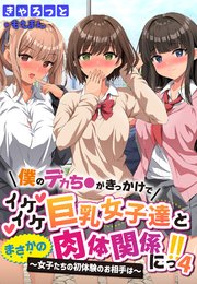 僕のデカち●がきっかけでイケイケ巨乳女子達とまさかの肉体関係にっ！！4～女子たちの初体験のお相手は～【合本版】
