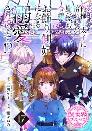 俺様王太子に拾われた崖っぷち令嬢、お飾り側妃になる…はずが溺愛されてます！？(話売り)