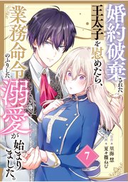 婚約破棄された王太子を慰めたら、業務命令のふりした溺愛が始まりました。【分冊版】（7）