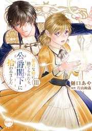 暴君な姉に捨てられたら、公爵閣下に拾われました【単行本版】