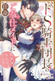 ドS騎士団長のご奉仕メイドに任命されましたが、私××なんですけど！？（分冊版）
