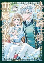 神獣騎士様の専属メイド～無能と呼ばれた令嬢は、本当は希少な聖属性の使い手だったようです～ 分冊版（10）
