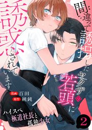 間違って誘拐したヤクザの若頭に誘惑されています～ハイスペ極道社長と孤独少女～ 2巻