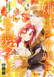 嫌われ者の令嬢は、私が愛しましょう。～いまさら溺愛してきても、もう遅いです！～ 分冊版（6）