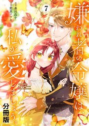 嫌われ者の令嬢は、私が愛しましょう。～いまさら溺愛してきても、もう遅いです！～ 分冊版（7）