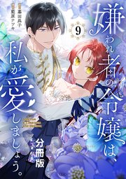 嫌われ者の令嬢は、私が愛しましょう。～いまさら溺愛してきても、もう遅いです！～ 分冊版（9）