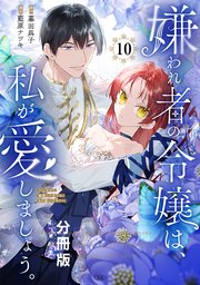 嫌われ者の令嬢は、私が愛しましょう。～いまさら溺愛してきても、もう遅いです！～ 分冊版（10）