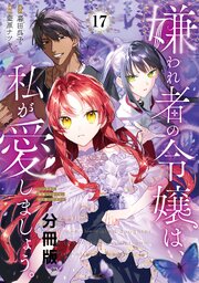 嫌われ者の令嬢は、私が愛しましょう。～いまさら溺愛してきても、もう遅いです！～　分冊版（１７）