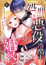 処刑は嫌なので悪役冷酷王と婚約することにしました。 ～邪智暴虐な王様と思っていたら実は一途で愛が重い…！？（6）