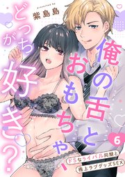 俺の舌とおもちゃ、どっちが好き？～ドSなライバル同期と極上ラブグッズSEX 6巻
