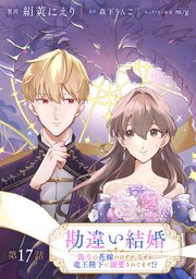 勘違い結婚 偽りの花嫁のはずが、なぜか竜王陛下に溺 愛されてます！？【単話版】 17巻
