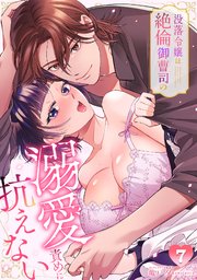 没落令嬢は絶倫御曹司の溺愛責めに抗えない【TL版】 7巻