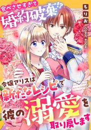 食べさせすぎて婚約破棄！？令嬢アリスは新たなレシピで彼の溺愛を取り戻します