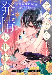 オオカミ王子の発情お世話係～甘咬み求愛からは逃げられない!?～ 12巻