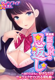 清楚系巨乳JKの恩返し～助けたお礼に好きなだけセ●クスさせてくれる淫乱娘～【合本版】