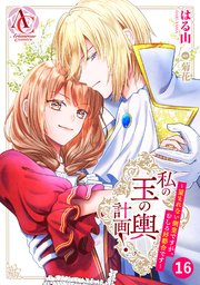 【分冊版】私の玉の輿計画！ ～望まれない側室ですが、むしろ好都合です～ 第16話（アリアンローズコミックス）