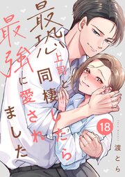 最恐上司と同棲したら最強に愛されました 18巻