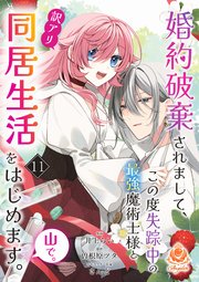 婚約破棄されまして、この度失踪中の最強魔術士様と訳アリ同居生活をはじめます。山で。【第11話】