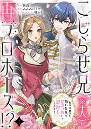 こじらせ兄（※夫）が再プロポーズ!? ～あの日助けた幼い兄妹が、怒濤の勢いで恩返ししてきます～