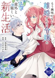 もう興味がないと離婚された令嬢の意外と楽しい新生活 Ep.18(第12話後編)転機(2)【タテヨミ】